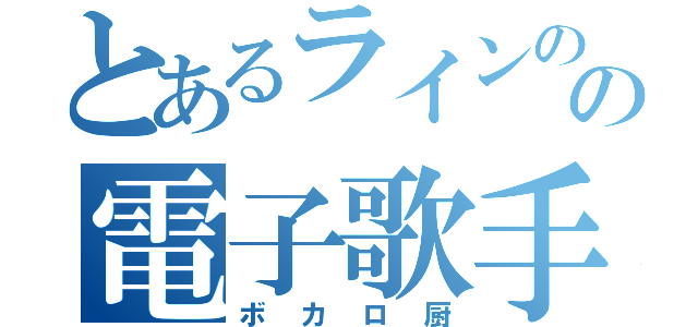 とあるラインのの電子歌手厨（ボカロ厨）