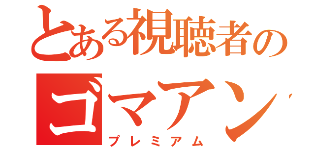 とある視聴者のゴマアンコ（プレミアム）