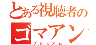 とある視聴者のゴマアンコ（プレミアム）