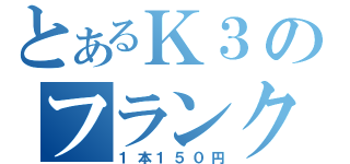 とあるＫ３のフランクフルト（１本１５０円）