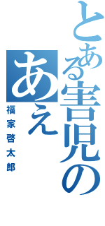 とある害児のあえ（福家啓太郎）