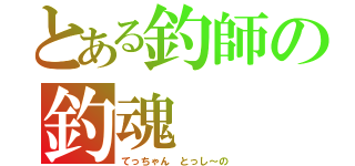 とある釣師の釣魂（てっちゃん　とっし～の）