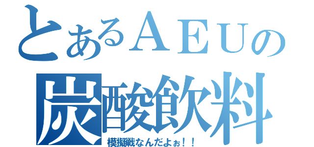 とあるＡＥＵの炭酸飲料（模擬戦なんだよぉ！！）