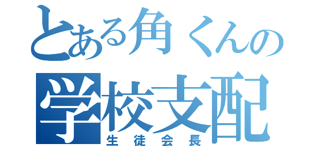 とある角くんの学校支配（生徒会長）