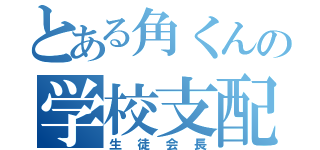 とある角くんの学校支配（生徒会長）