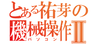 とある祐芽の機械操作Ⅱ（パソコン）