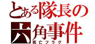 とある隊長の六角事件（死亡フラグ）