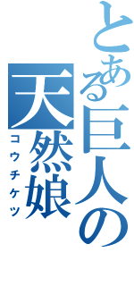 とある巨人の天然娘（コウチケツ）