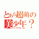 とある超萌の美少年？？（ＰＩＰＰＥＮ ＷＵ）