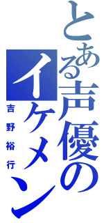 とある声優のイケメン（吉野裕行）