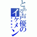 とある声優のイケメン（吉野裕行）