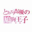 とある声優の鳩胸王子（下野紘）