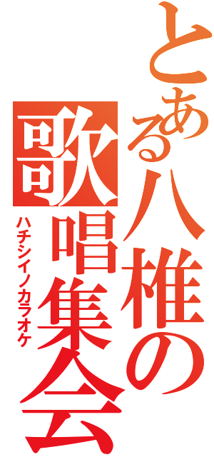 とある八椎の歌唱集会（ハチシイノカラオケ）