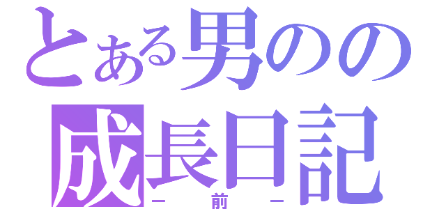 とある男のの成長日記（－前－）