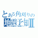 とある角刈りの地震予知Ⅱ（茨城沖で地震が）