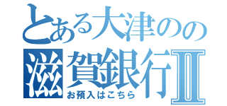 とある大津のの滋賀銀行Ⅱ（お預入はこちら）