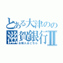 とある大津のの滋賀銀行Ⅱ（お預入はこちら）