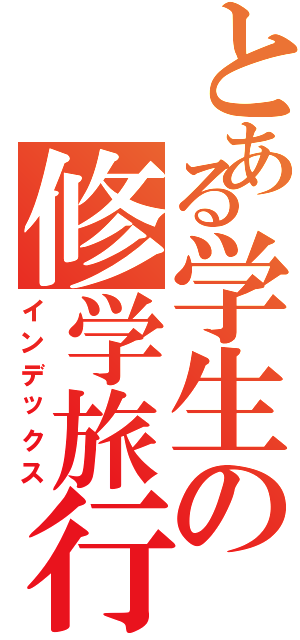 とある学生の修学旅行（インデックス）