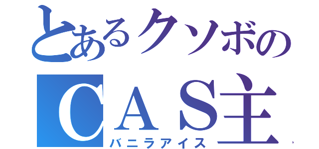 とあるクソボのＣＡＳ主（バニラアイス）