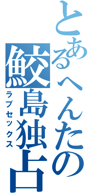 とあるへんたの鮫島独占（ラブセックス）