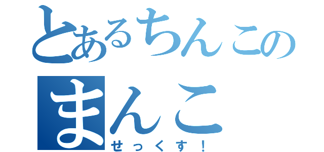 とあるちんこのまんこ（せっくす！）