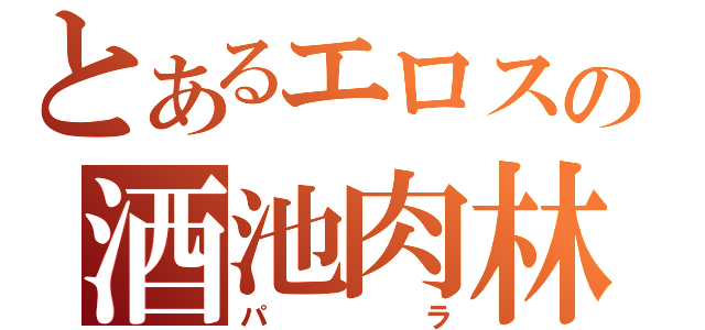 とあるエロスの酒池肉林（パラ）