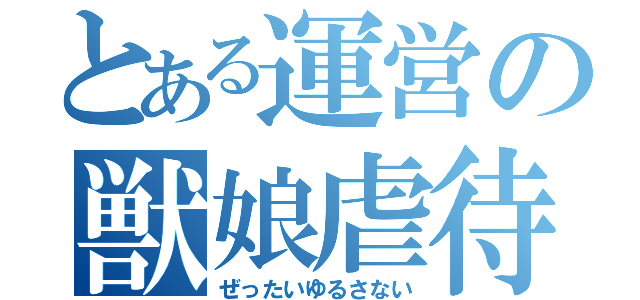 とある運営の獣娘虐待（ぜったいゆるさない）