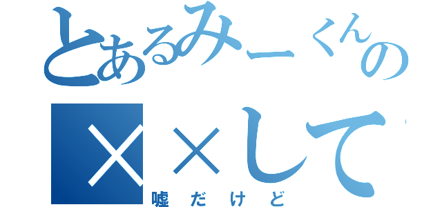 とあるみーくんの××してる（嘘だけど）