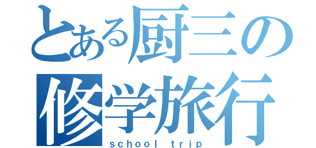 とある厨三の修学旅行（ｓｃｈｏｏｌ ｔｒｉｐ）