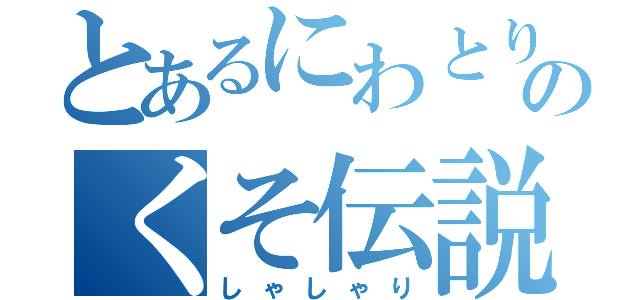 とあるにわとりのくそ伝説（しゃしゃり）