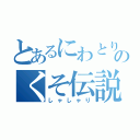 とあるにわとりのくそ伝説（しゃしゃり）