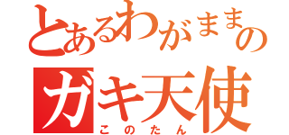 とあるわがままのガキ天使（このたん）