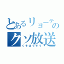 とあるリョーティーンのクソ放送（くそほうそう）