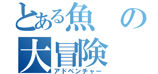 とある魚の大冒険（アドベンチャー）