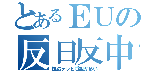 とあるＥＵの反日反中（捏造テレビ番組が多い）