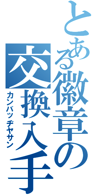 とある徽章の交換入手（カンバッヂヤサン）