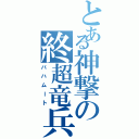 とある神撃の終超竜兵（バハムート）