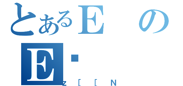 とあるＥのＥƌ（ｚ［［Ｎ）