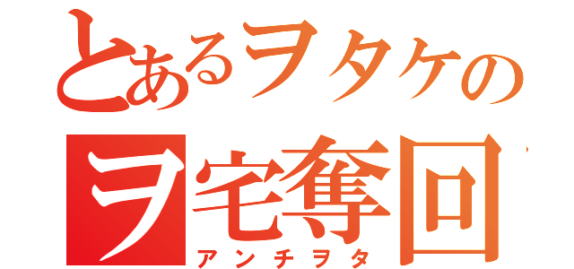 とあるヲタケのヲ宅奪回（アンチヲタ）