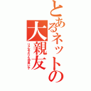 とあるネットの大親友（リア友よりも仲良い子）