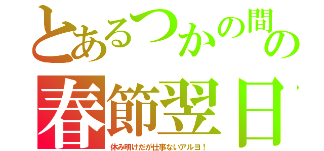 とあるつかの間の春節翌日（休み明けだが仕事ないアルヨ！）