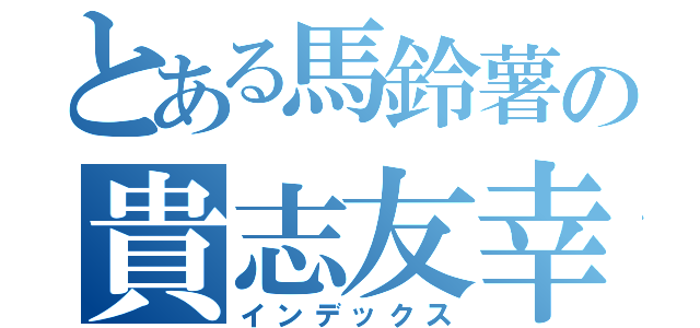 とある馬鈴薯の貴志友幸（インデックス）