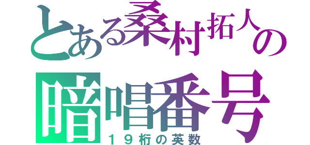 とある桑村拓人の暗唱番号（１９桁の英数）