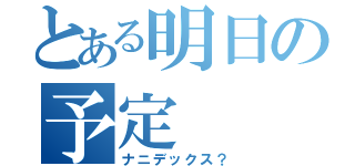 とある明日の予定（ナニデックス？）