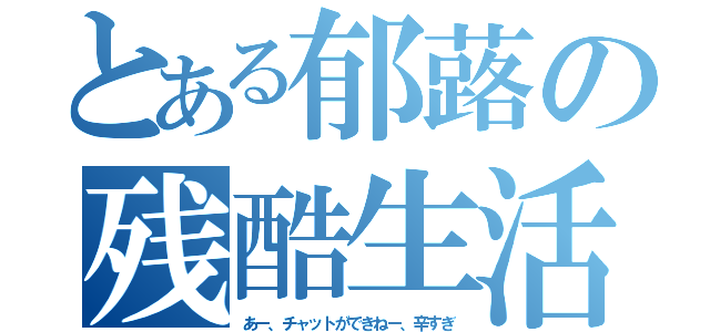 とある郁蕗の残酷生活（あー、チャットができねー、辛すぎ）