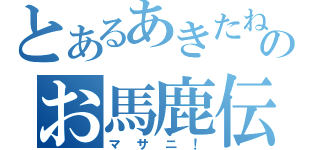 とあるあきたねのお馬鹿伝説（マサニ！）