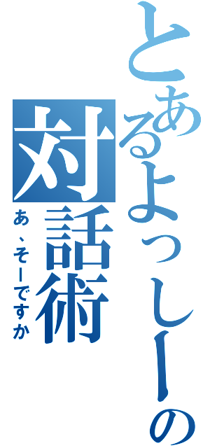 とあるよっしーさんの対話術（あ、そーですか）