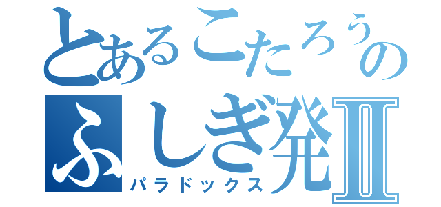 とあるこたろうのふしぎ発見Ⅱ（パラドックス）