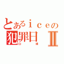 とあるｉｃｅの犯罪日Ⅱ（口胡）