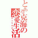 とある克海の恋愛生活（クソワロタ）